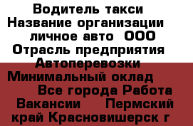 Водитель такси › Название организации ­ 100личное авто, ООО › Отрасль предприятия ­ Автоперевозки › Минимальный оклад ­ 90 000 - Все города Работа » Вакансии   . Пермский край,Красновишерск г.